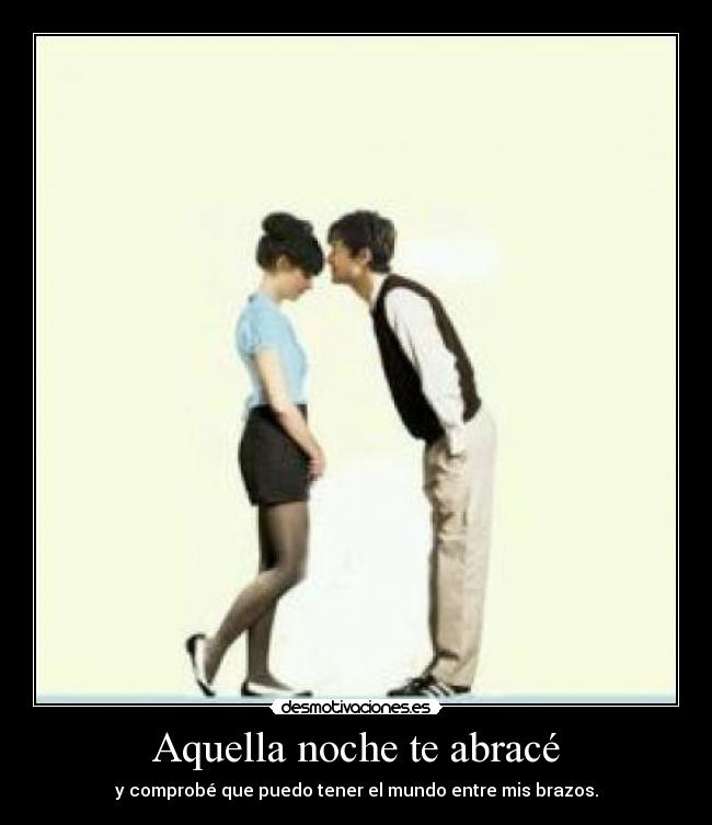 Aquella noche te abracé - y comprobé que puedo tener el mundo entre mis brazos.