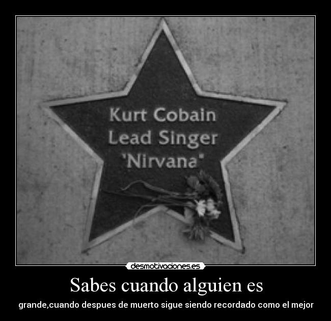 Sabes cuando alguien es - grande,cuando despues de muerto sigue siendo recordado como el mejor