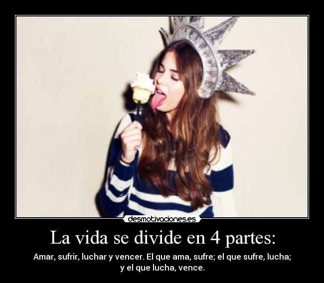 La vida se divide en 4 partes: - Amar, sufrir, luchar y vencer. El que ama, sufre; el que sufre, lucha;
y el que lucha, vence.