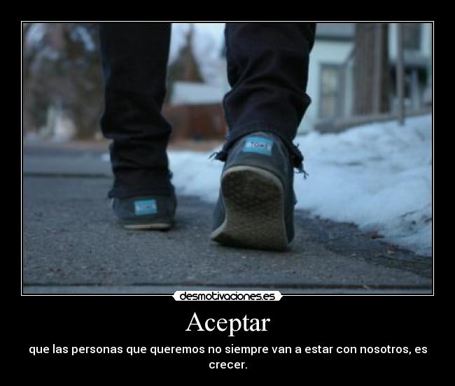 Aceptar - que las personas que queremos no siempre van a estar con nosotros, es crecer.