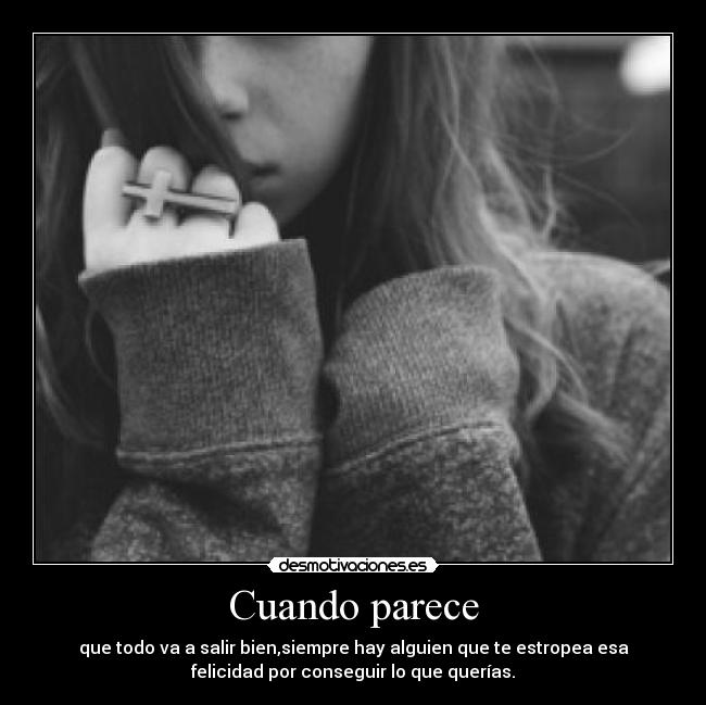 Cuando parece - que todo va a salir bien,siempre hay alguien que te estropea esa
felicidad por conseguir lo que querías.