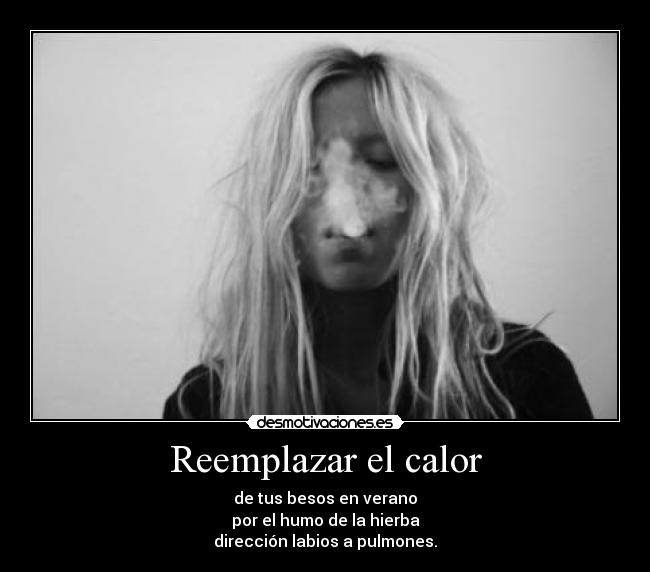 Reemplazar el calor - de tus besos en verano
por el humo de la hierba
dirección labios a pulmones.