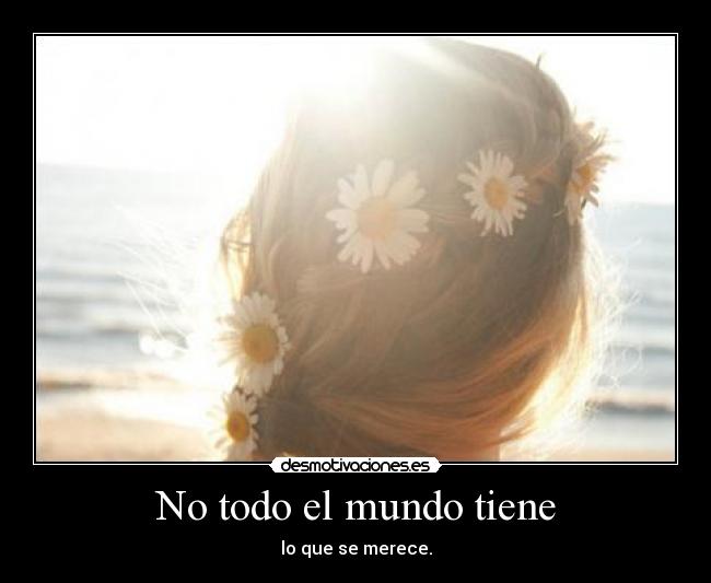 No todo el mundo tiene - lo que se merece.