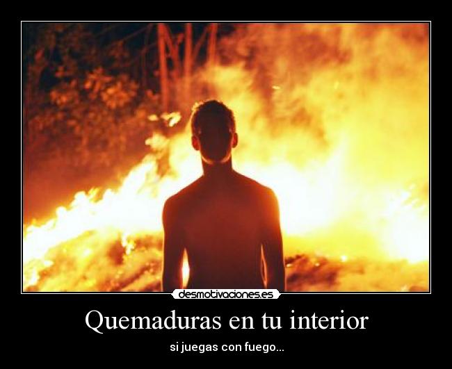 Quemaduras en tu interior - si juegas con fuego...