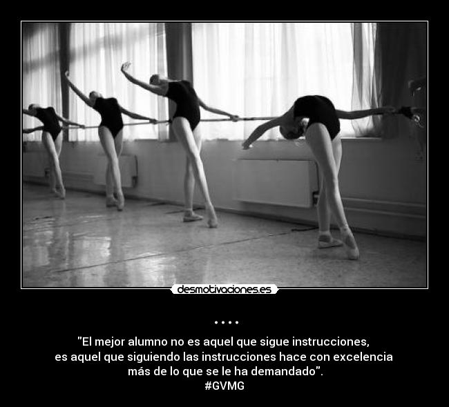 .... - El mejor alumno no es aquel que sigue instrucciones, 
es aquel que siguiendo las instrucciones hace con excelencia 
más de lo que se le ha demandado.
#GVMG