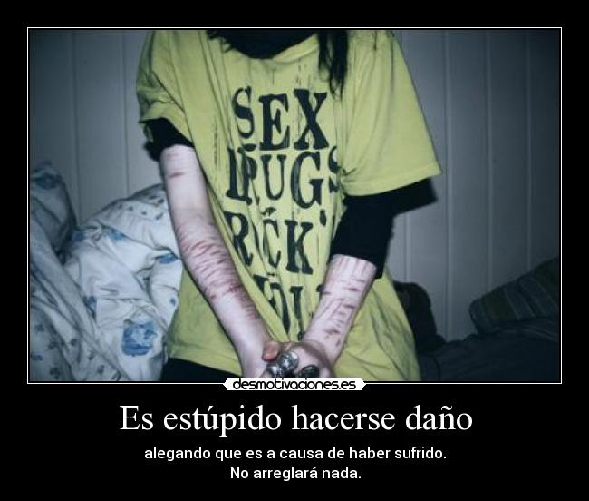Es estúpido hacerse daño - alegando que es a causa de haber sufrido.
No arreglará nada.
