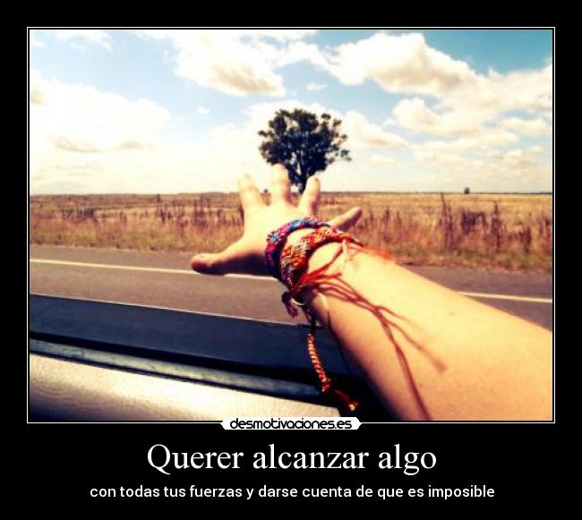 Querer alcanzar algo - con todas tus fuerzas y darse cuenta de que es imposible