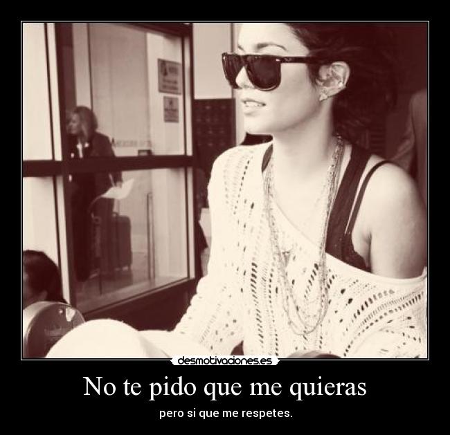No te pido que me quieras - pero si que me respetes.