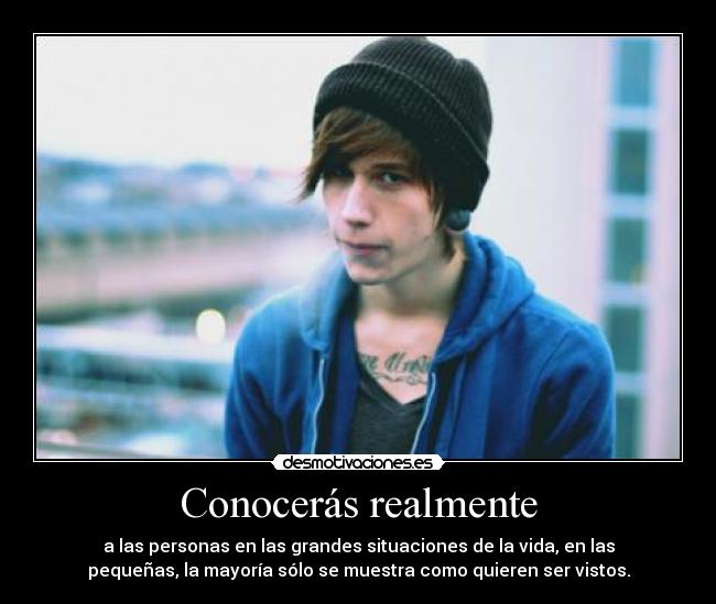 Conocerás realmente - a las personas en las grandes situaciones de la vida, en las
pequeñas, la mayoría sólo se muestra como quieren ser vistos.