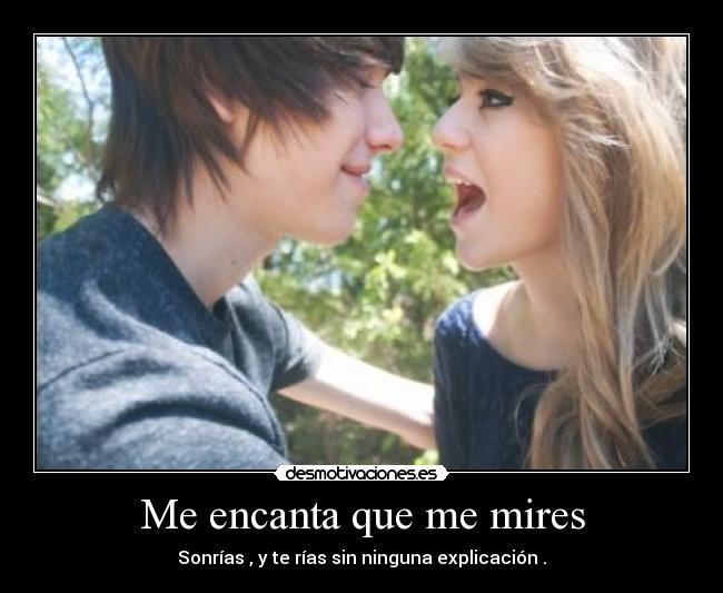 Me encanta que me mires - Sonrías , y te rías sin ninguna explicación .