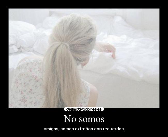 No somos - amigos, somos extraños con recuerdos.