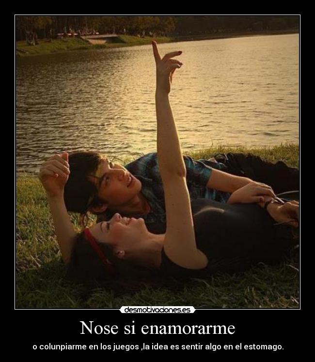 Nose si enamorarme - o colunpiarme en los juegos ,la idea es sentir algo en el estomago.