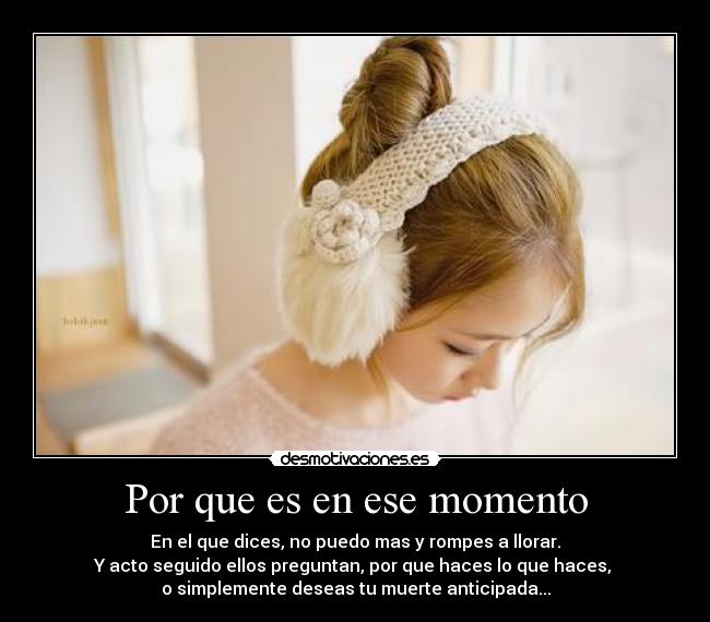 Por que es en ese momento - En el que dices, no puedo mas y rompes a llorar.
Y acto seguido ellos preguntan, por que haces lo que haces,
o simplemente deseas tu muerte anticipada...