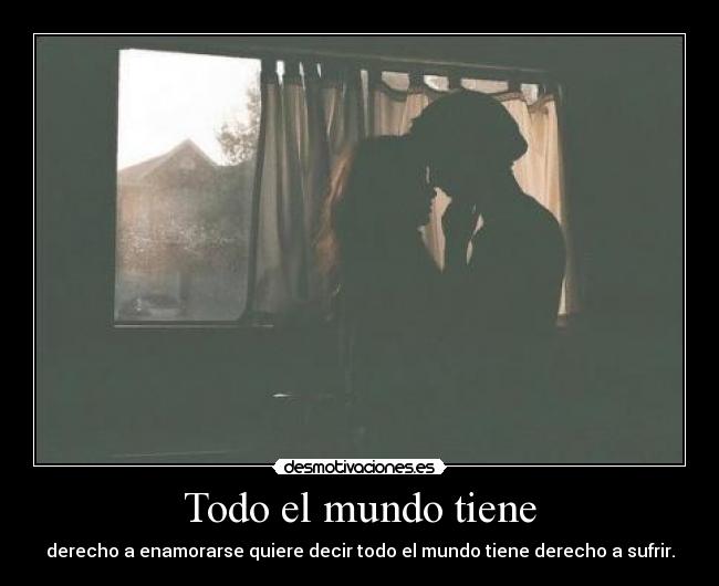 Todo el mundo tiene - derecho a enamorarse quiere decir todo el mundo tiene derecho a sufrir.