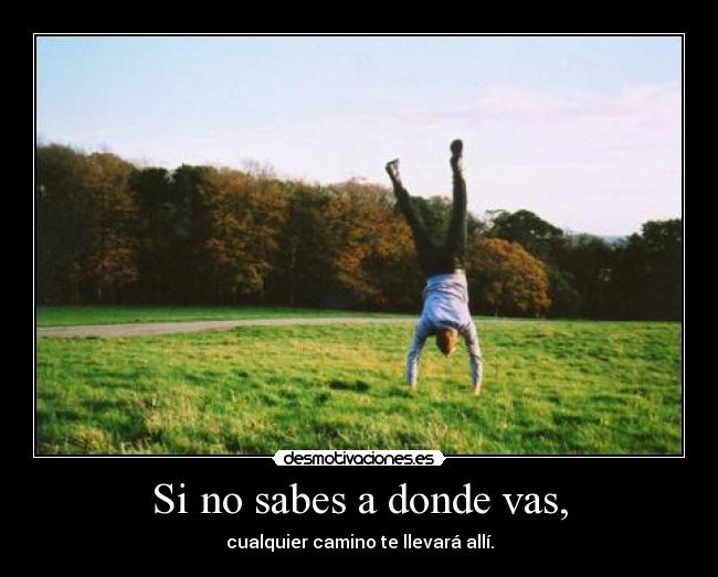 Si no sabes a donde vas, - cualquier camino te llevará allí.