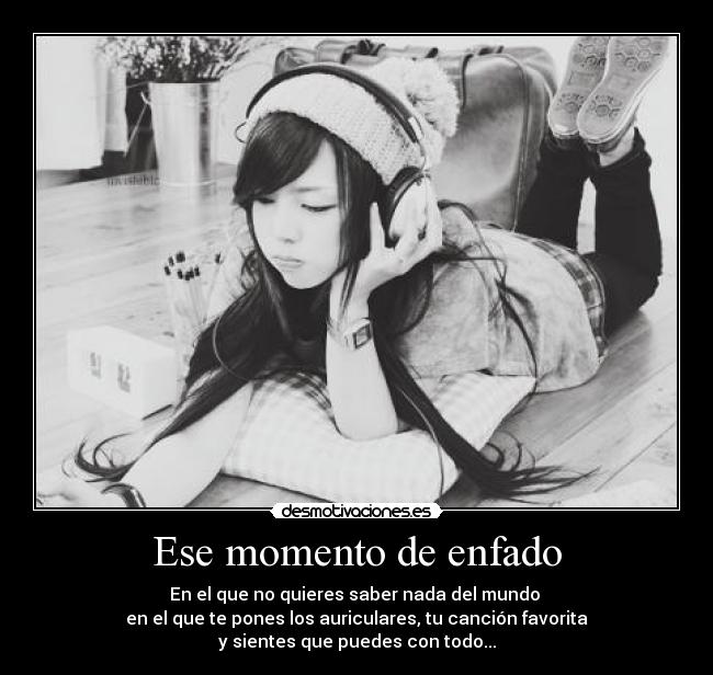 Ese momento de enfado - En el que no quieres saber nada del mundo
en el que te pones los auriculares, tu canción favorita
y sientes que puedes con todo...