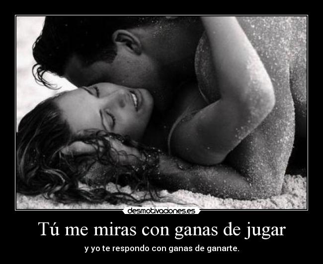 Tú me miras con ganas de jugar - y yo te respondo con ganas de ganarte.