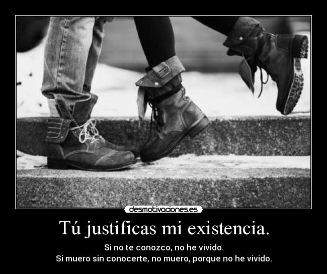 Tú justificas mi existencia. - Si no te conozco, no he vivido.
Si muero sin conocerte, no muero, porque no he vivido.