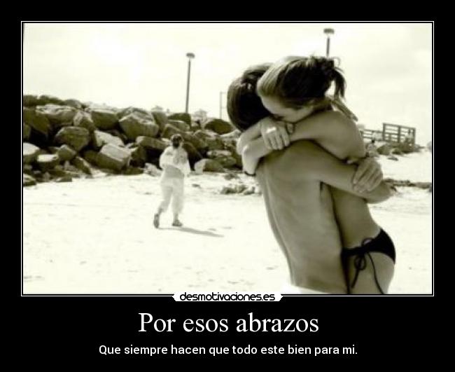 Por esos abrazos - Que siempre hacen que todo este bien para mi.