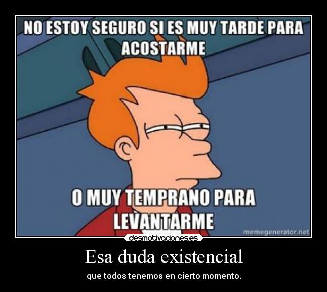 Esa duda existencial - que todos tenemos en cierto momento.