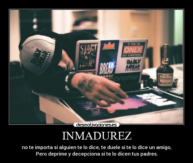 INMADUREZ - no te importa si alguien te lo dice, te duele si te lo dice un amigo,
Pero deprime y decepciona si te lo dicen tus padres.