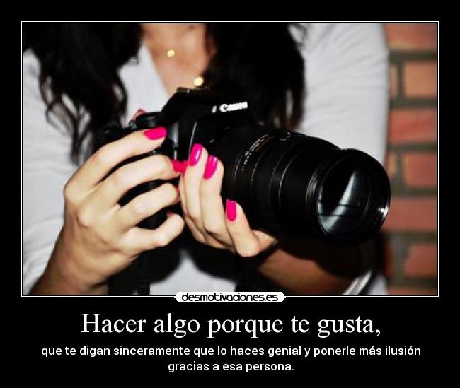 Hacer algo porque te gusta, - que te digan sinceramente que lo haces genial y ponerle más ilusión
gracias a esa persona.