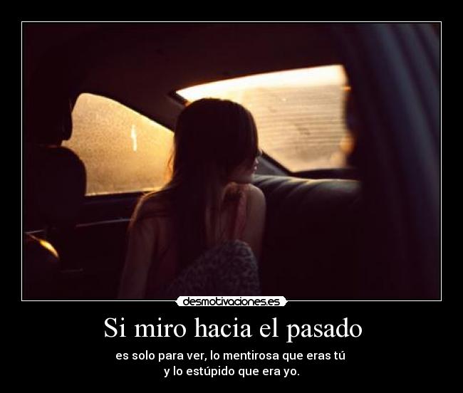 Si miro hacia el pasado - es solo para ver, lo mentirosa que eras tú 
y lo estúpido que era yo.