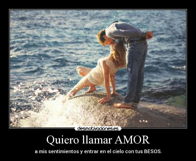 Quiero llamar AMOR - a mis sentimientos y entrar en el cielo con tus BESOS.