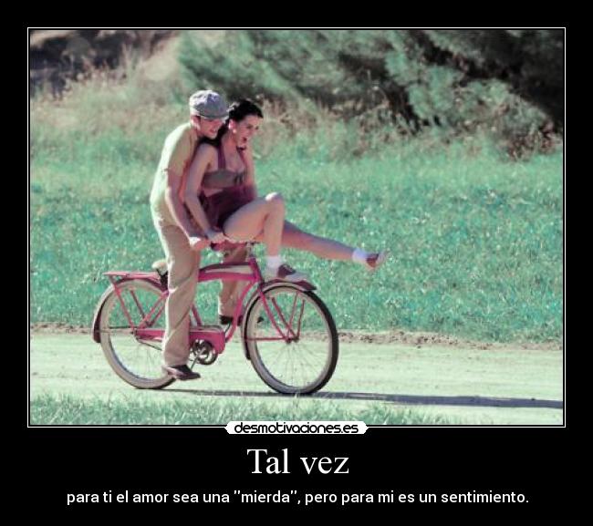 Tal vez - para ti el amor sea una mierda, pero para mi es un sentimiento.