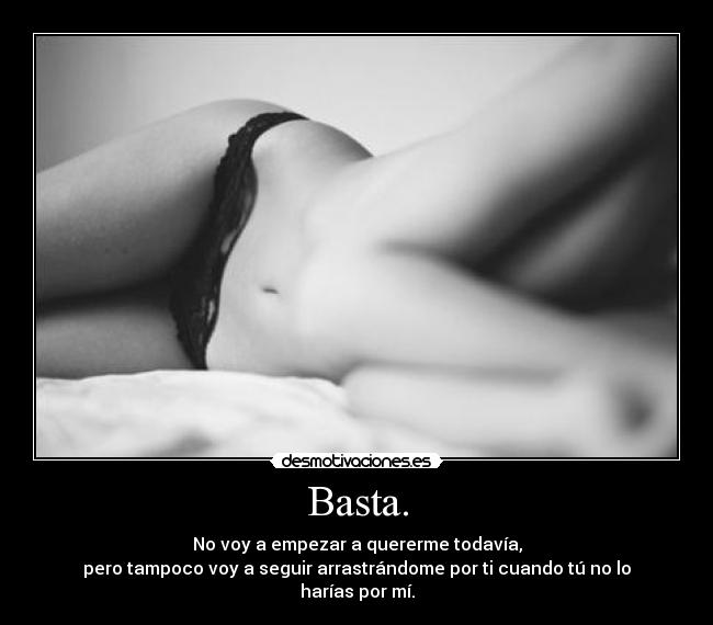 Basta. - No voy a empezar a quererme todavía,
pero tampoco voy a seguir arrastrándome por ti cuando tú no lo harías por mí.