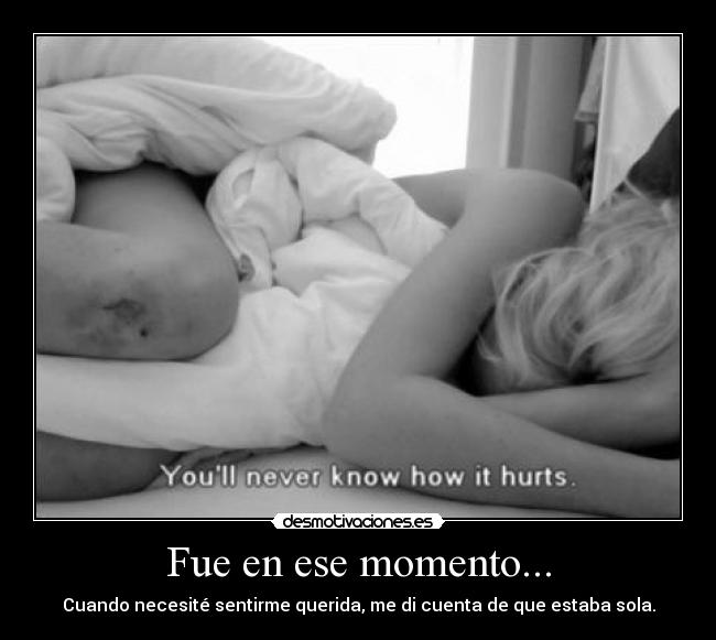 Fue en ese momento... - Cuando necesité sentirme querida, me di cuenta de que estaba sola.