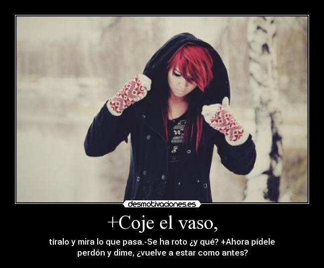 +Coje el vaso, - tíralo y mira lo que pasa.-Se ha roto ¿y qué? +Ahora pídele
perdón y dime, ¿vuelve a estar como antes?