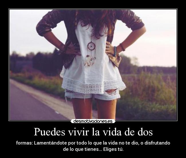 Puedes vivir la vida de dos - formas: Lamentándote por todo lo que la vida no te dio, o disfrutando
de lo que tienes... Eliges tú.