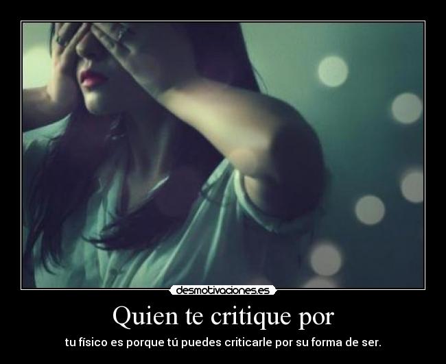 Quien te critique por - tu físico es porque tú puedes criticarle por su forma de ser.