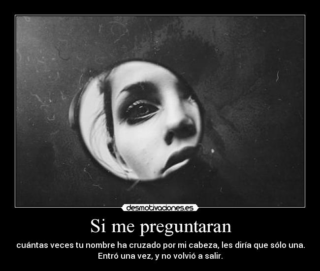 Si me preguntaran - cuántas veces tu nombre ha cruzado por mi cabeza, les diría que sólo una.
Entró una vez, y no volvió a salir.