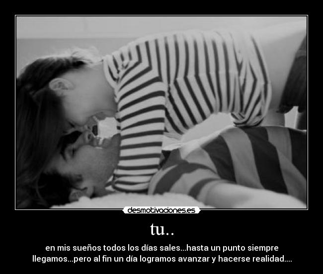 tu.. - en mis sueños todos los días sales...hasta un punto siempre
llegamos...pero al fin un día logramos avanzar y hacerse realidad....