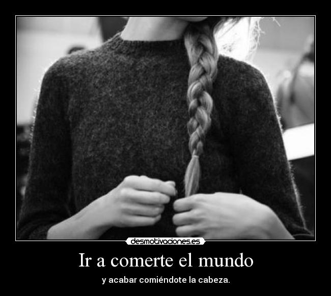 Ir a comerte el mundo - y acabar comiéndote la cabeza.