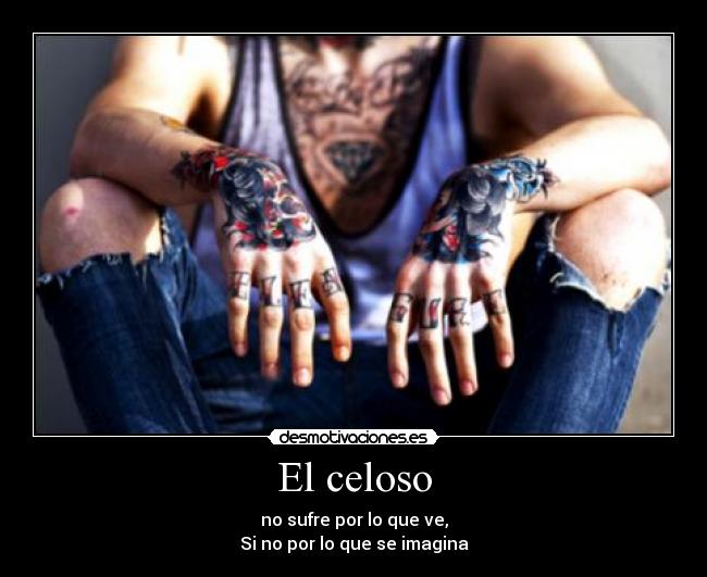 El celoso - no sufre por lo que ve,
Si no por lo que se imagina