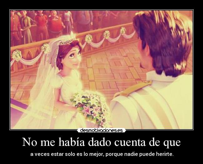 No me había dado cuenta de que - a veces estar solo es lo mejor, porque nadie puede herirte.