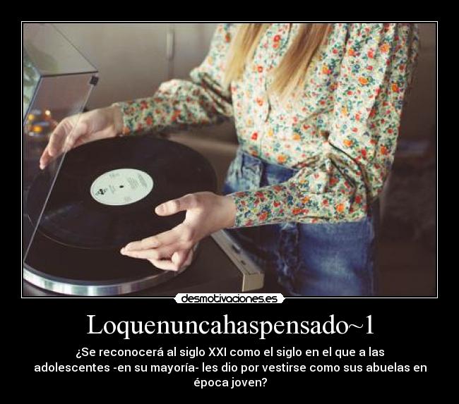 Loquenuncahaspensado~1 - ¿Se reconocerá al siglo XXI como el siglo en el que a las
adolescentes -en su mayoría- les dio por vestirse como sus abuelas en
época joven?
