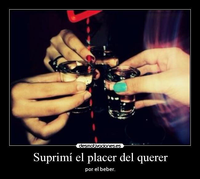 Suprimí el placer del querer - por el beber.