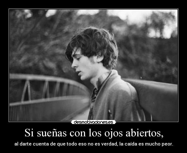Si sueñas con los ojos abiertos, - al darte cuenta de que todo eso no es verdad, la caída es mucho peor.