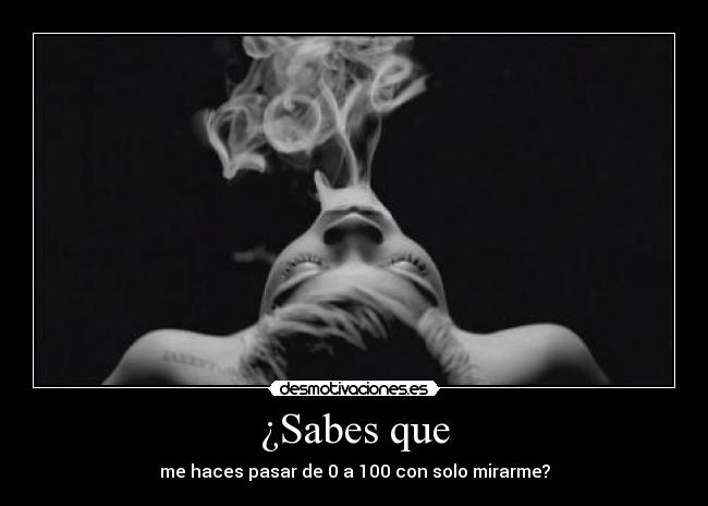¿Sabes que - me haces pasar de 0 a 100 con solo mirarme?