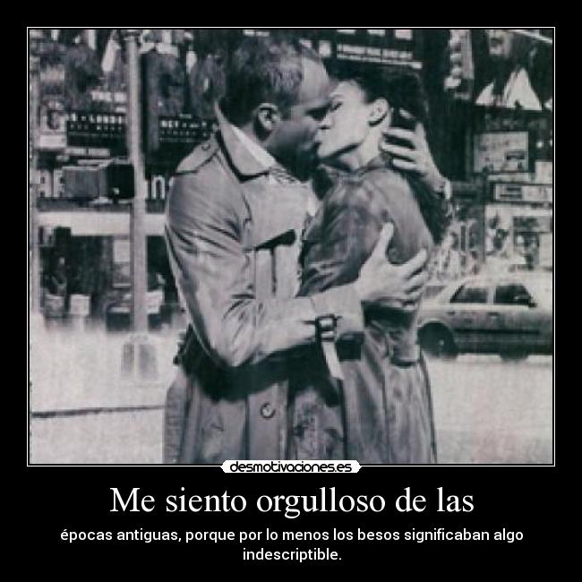 Me siento orgulloso de las - épocas antiguas, porque por lo menos los besos significaban algo indescriptible.