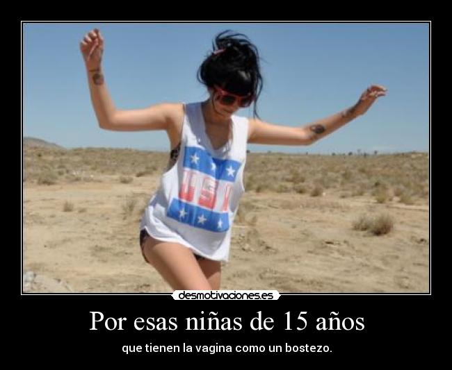 Por esas niñas de 15 años - que tienen la vagina como un bostezo.