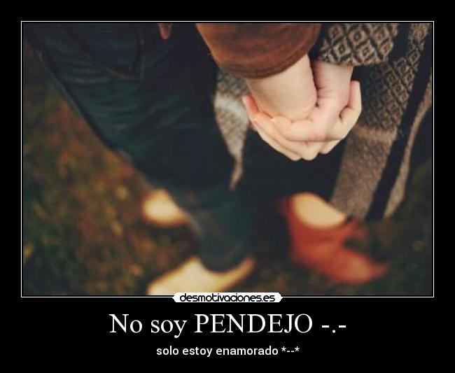 No soy PENDEJO -.- - solo estoy enamorado *--*