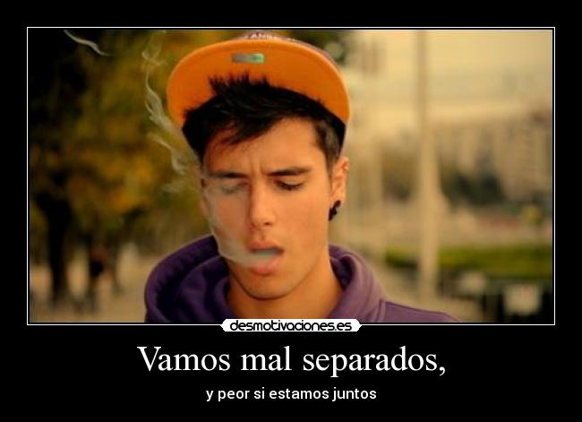 Vamos mal separados, -