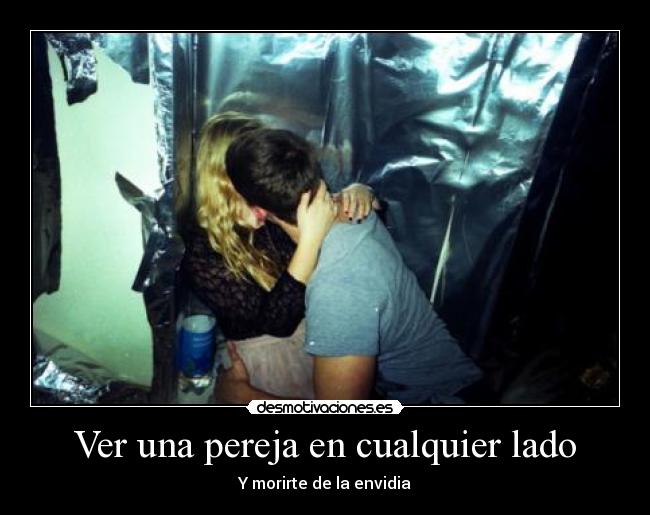 Ver una pereja en cualquier lado - Y morirte de la envidia