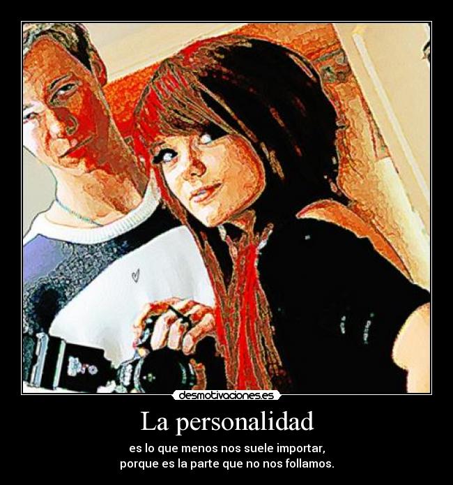 La personalidad - es lo que menos nos suele importar,
porque es la parte que no nos follamos.