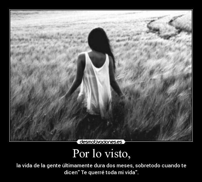 Por lo visto, - la vida de la gente últimamente dura dos meses, sobretodo cuando te
dicen Te querré toda mi vida.